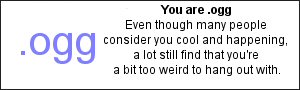 You are .ogg Even though many people consider you cool and happening, a lot still find that you're a bit too weird to hang out with.